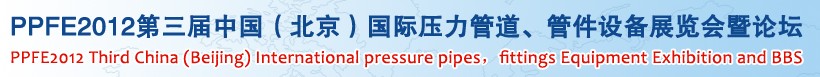 PPFE2012第三屆中國(guó)（北京）國(guó)際壓力管道、管件設(shè)備展覽會(huì)暨論壇