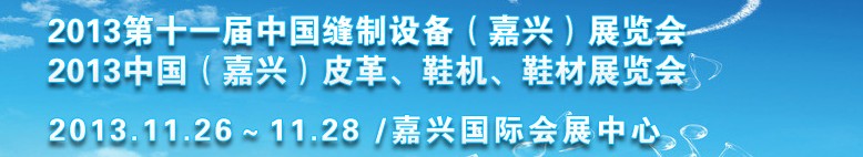 2013中國（嘉興）皮革、鞋機、鞋材展覽會<br>2013第十一屆中國縫制設備（嘉興）展覽會